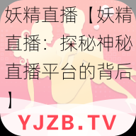 妖精直播【妖精直播：探秘神秘直播平台的背后】