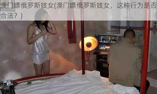 澳门嫖俄罗斯妓女(澳门嫖俄罗斯妓女，这种行为是否合法？)