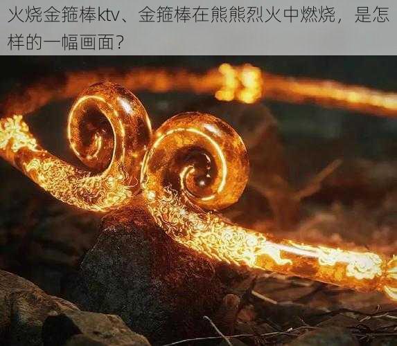 火烧金箍棒ktv、金箍棒在熊熊烈火中燃烧，是怎样的一幅画面？