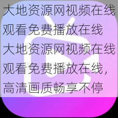 大地资源网视频在线观看免费播放在线 大地资源网视频在线观看免费播放在线，高清画质畅享不停