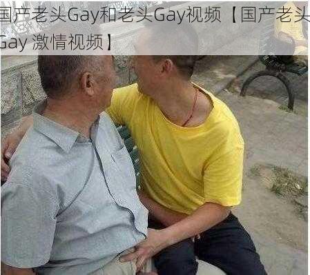 国产老头Gay和老头Gay视频【国产老头 Gay 激情视频】