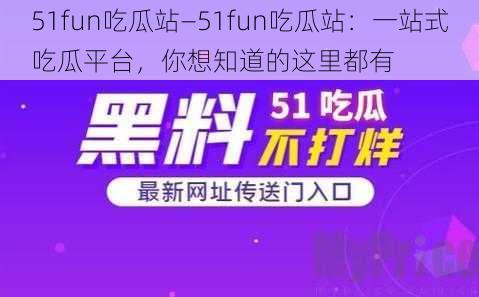 51fun吃瓜站—51fun吃瓜站：一站式吃瓜平台，你想知道的这里都有