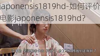 japonensis1819hd-如何评价电影japonensis1819hd？