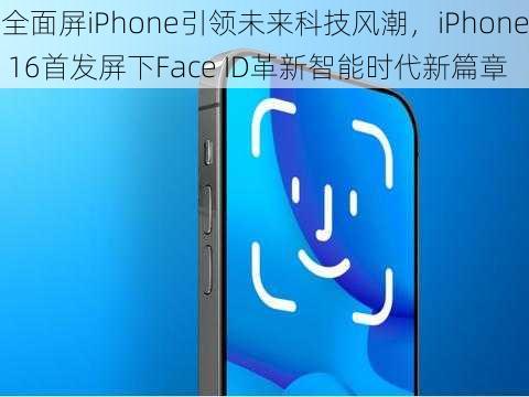 全面屏iPhone引领未来科技风潮，iPhone 16首发屏下Face ID革新智能时代新篇章