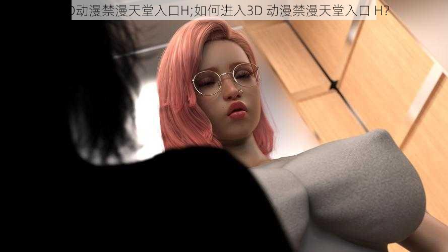 3D动漫禁漫天堂入口H;如何进入3D 动漫禁漫天堂入口 H？