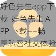 好色先生app下载-好色先生 APP 下载——畅享私密社交体验