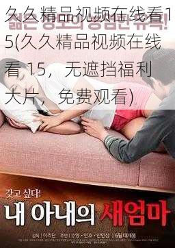 久久精品视频在线看15(久久精品视频在线看 15，无遮挡福利大片，免费观看)