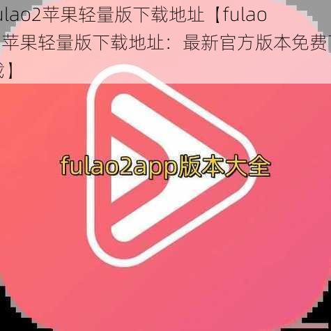 fulao2苹果轻量版下载地址【fulao2 苹果轻量版下载地址：最新官方版本免费下载】