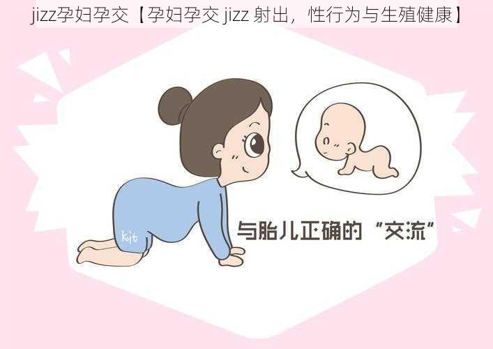 jizz孕妇孕交【孕妇孕交 jizz 射出，性行为与生殖健康】