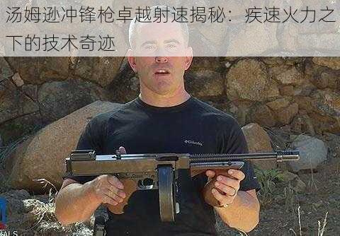 汤姆逊冲锋枪卓越射速揭秘：疾速火力之下的技术奇迹